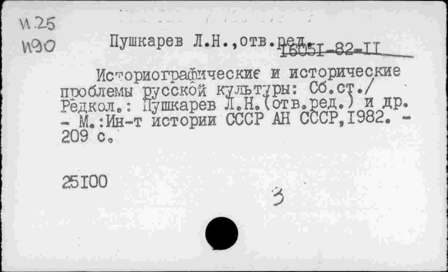 ﻿и.гб
мго

Пушкарев Л.Н.,отв.о^^д0^тт
Историографические и исторические проблемы русской культуры: Сб.ст./ Редкол„: Пушкарев Л. Н. I от в.ред.) и др - М.:ИН“Т истории СССР АН СССР,1982. 209 Со
25100
3